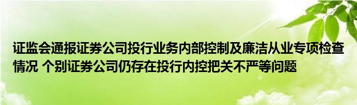 证监会通报证券公司投行业务内部控制及廉洁从业专项检查情况 个别证券公司仍存在投行内控把关不严等问题