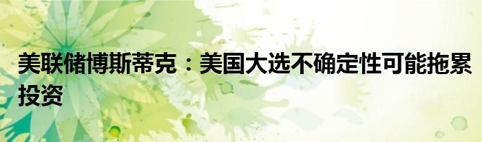 美联储博斯蒂克:美国大选不确定性可能拖累投资