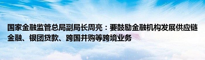 国家金融监管总局副局长周亮:要鼓励金融机构发展供应链金融、银团贷款、跨国并购等跨境业务