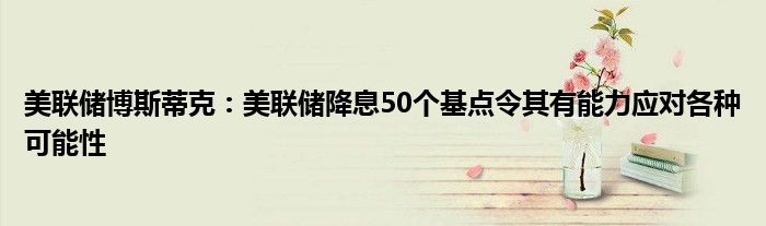 美联储博斯蒂克:美联储降息50个基点令其有能力应对各种可能性