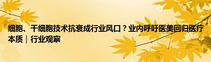 细胞、干细胞技术抗衰成行业风口?业内呼吁医美回归医疗本质|行业观察
