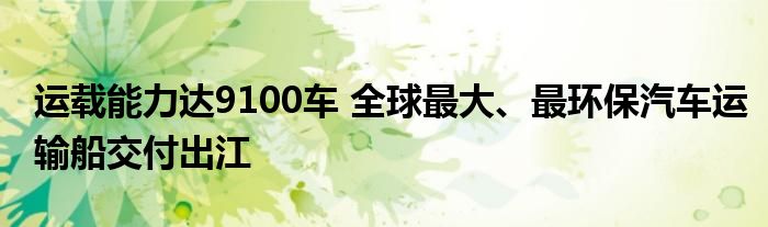 运载能力达9100车 全球最大、最环保汽车运输船交付出江