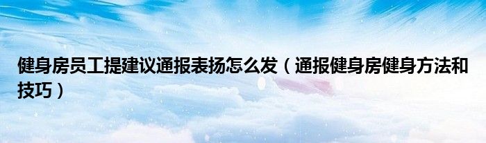 健身房员工提建议通报表扬怎么发(通报健身房健身方法和技巧)