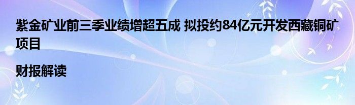 紫金矿业前三季业绩增超五成 拟投约84亿元开发西藏铜矿项目|财报解读