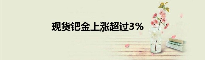 现货钯金上涨超过3%