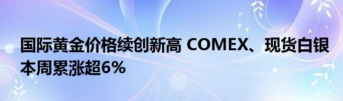 国际黄金价格续创新高 COMEX、现货白银本周累涨超6%