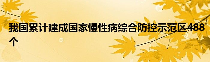 我国累计建成国家慢性病综合防控示范区488个