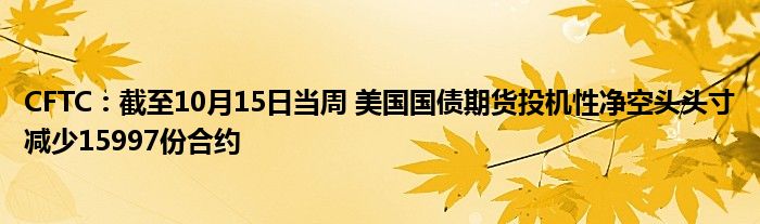 CFTC:截至10月15日当周 美国国债期货投机性净空头头寸减少15997份合约