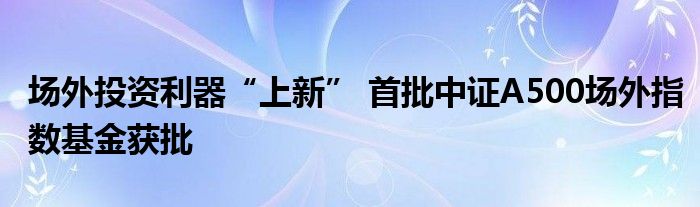 场外投资利器“上新” 首批中证A500场外指数基金获批