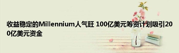 收益稳定的Millennium人气旺 100亿美元筹资计划吸引200亿美元资金