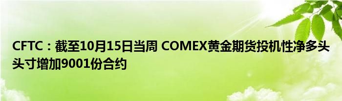 CFTC:截至10月15日当周 COMEX黄金期货投机性净多头头寸增加9001份合约