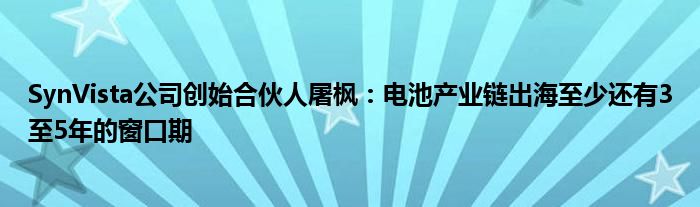 SynVista公司创始合伙人屠枫:电池产业链出海至少还有3至5年的窗口期