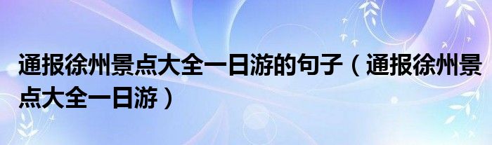 通报徐州景点大全一日游的句子(通报徐州景点大全一日游)