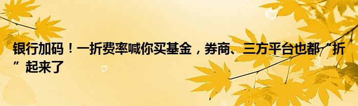 银行加码!一折费率喊你买基金,券商、三方平台也都“折”起来了