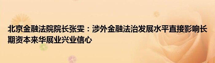 北京金融法院院长张雯:涉外金融法治发展水平直接影响长期资本来华展业兴业信心