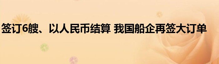 签订6艘、以人民币结算 我国船企再签大订单