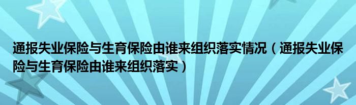 通报失业保险与生育保险由谁来组织落实情况(通报失业保险与生育保险由谁来组织落实)