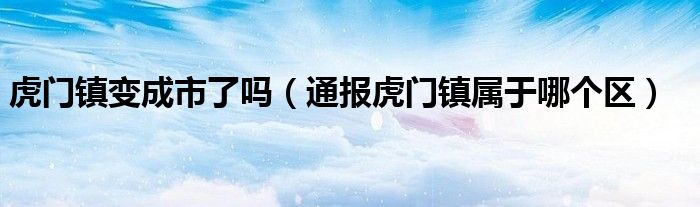 虎门镇变成市了吗(通报虎门镇属于哪个区)