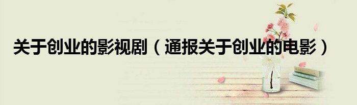 关于创业的影视剧(通报关于创业的电影)