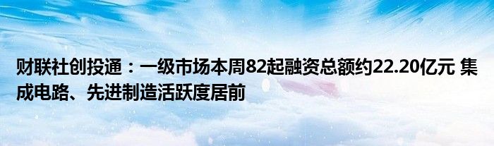 财联社创投通:一级市场本周82起融资总额约22.20亿元 集成电路、先进制造活跃度居前