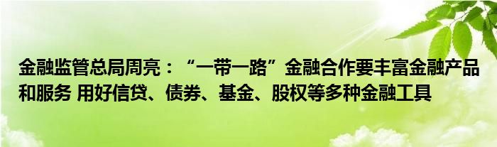 金融监管总局周亮:“一带一路”金融合作要丰富金融产品和服务 用好信贷、债券、基金、股权等多种金融工具