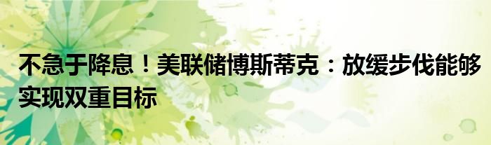不急于降息!美联储博斯蒂克:放缓步伐能够实现双重目标