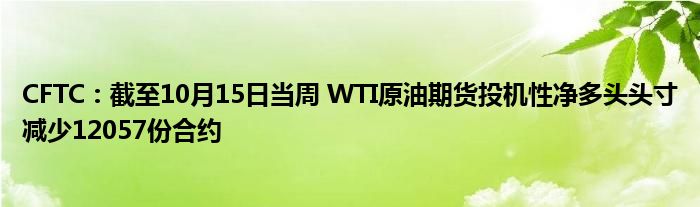 CFTC:截至10月15日当周 WTI原油期货投机性净多头头寸减少12057份合约