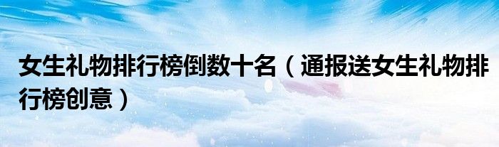 女生礼物排行榜倒数十名(通报送女生礼物排行榜创意)