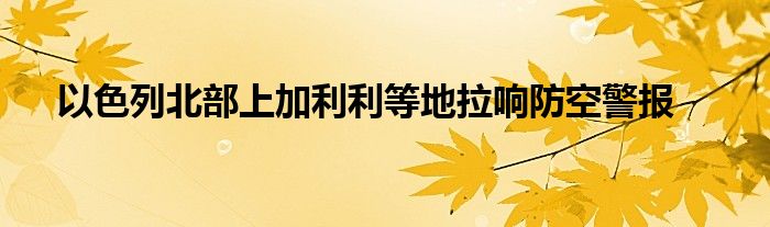 以色列北部上加利利等地拉响防空警报
