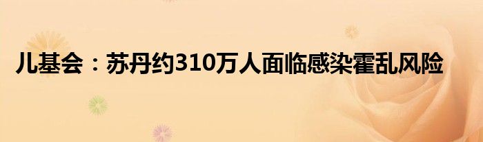 儿基会:苏丹约310万人面临感染霍乱风险