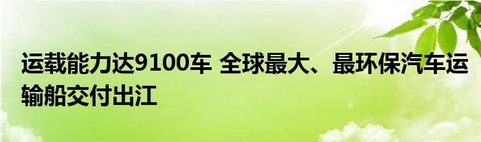 运载能力达9100车 全球最大、最环保汽车运输船交付出江