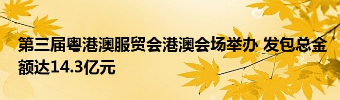 第三届粤港澳服贸会港澳会场举办 发包总金额达14.3亿元
