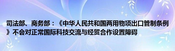 司法部、商务部:《中华人民共和国两用物项出口管制条例》不会对正常国际科技交流与经贸合作设置障碍