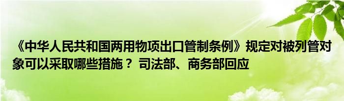 《中华人民共和国两用物项出口管制条例》规定对被列管对象可以采取哪些措施? 司法部、商务部回应