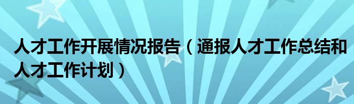 人才工作开展情况报告(通报人才工作总结和人才工作计划)