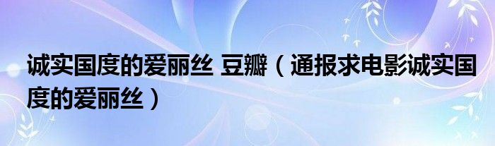 诚实国度的爱丽丝 豆瓣(通报求电影诚实国度的爱丽丝)