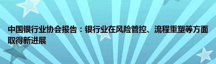 中国银行业协会报告:银行业在风险管控、流程重塑等方面取得新进展