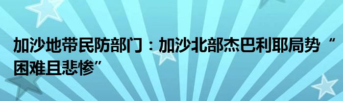 加沙地带民防部门:加沙北部杰巴利耶局势“困难且悲惨”