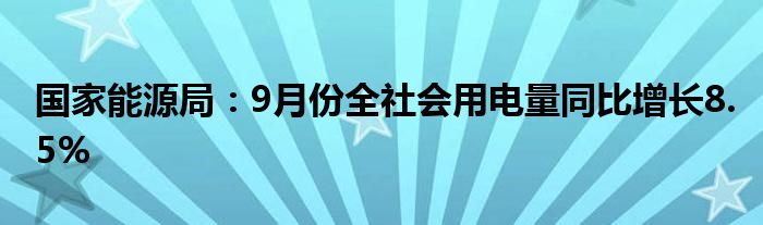 国家能源局:9月份全社会用电量同比增长8.5%