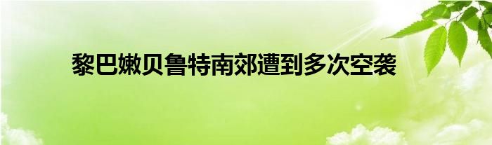黎巴嫩贝鲁特南郊遭到多次空袭