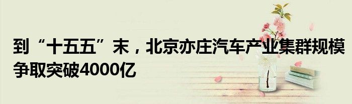 到“十五五”末,北京亦庄汽车产业集群规模争取突破4000亿
