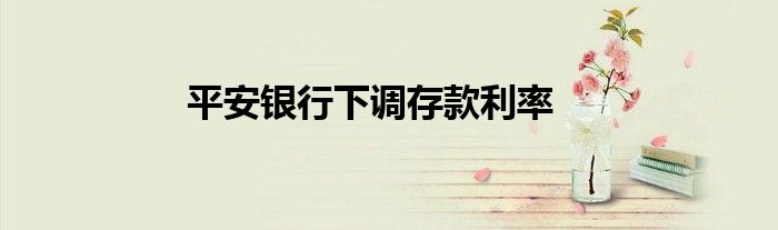 平安银行下调存款利率