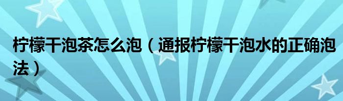 柠檬干泡茶怎么泡(通报柠檬干泡水的正确泡法)