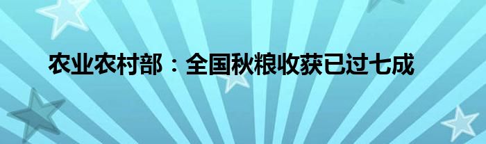农业农村部:全国秋粮收获已过七成