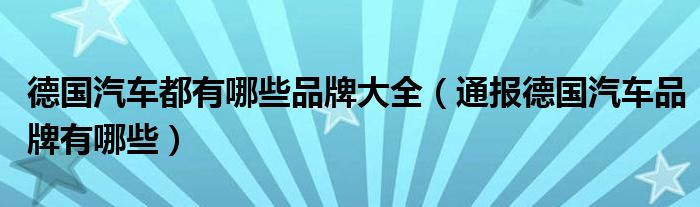 德国汽车都有哪些品牌大全(通报德国汽车品牌有哪些)
