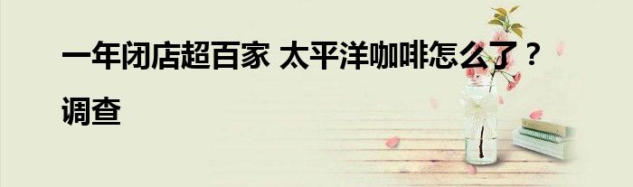 一年闭店超百家 太平洋咖啡怎么了?|调查