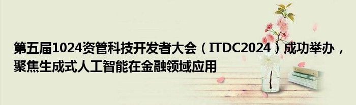 第五届1024资管科技开发者大会(ITDC2024)成功举办,聚焦生成式人工智能在金融领域应用