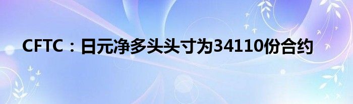 CFTC:日元净多头头寸为34110份合约