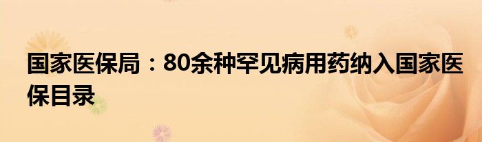 国家医保局:80余种罕见病用药纳入国家医保目录
