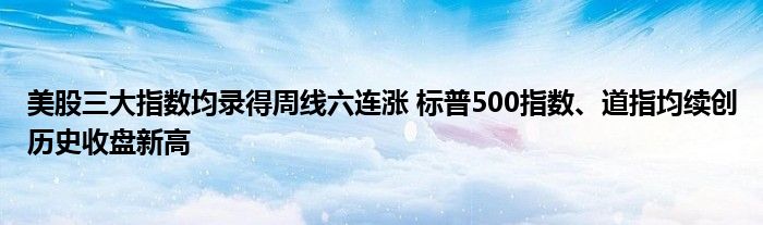美股三大指数均录得周线六连涨 标普500指数、道指均续创历史收盘新高